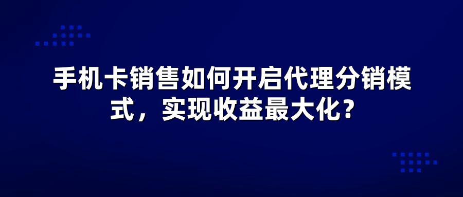 手机卡销售如何开启代理分销模式，实现收益最大化？