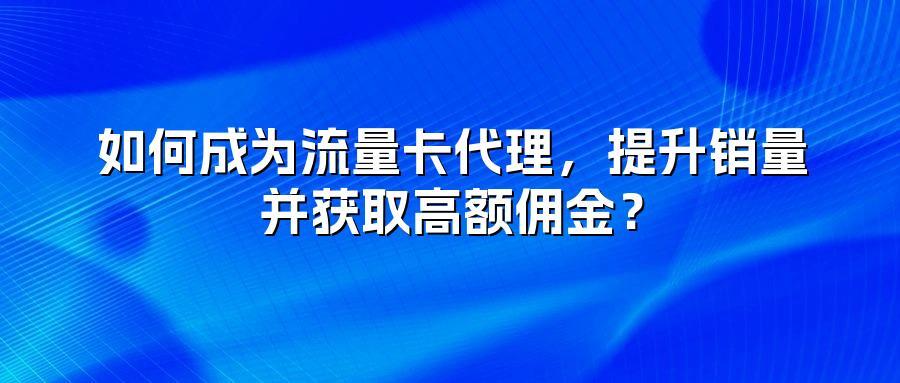 如何成为流量卡代理，提升销量并获取高额佣金？