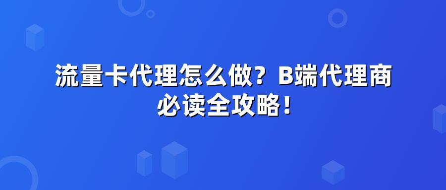 流量卡代理怎么做？B端代理商必读全攻略！
