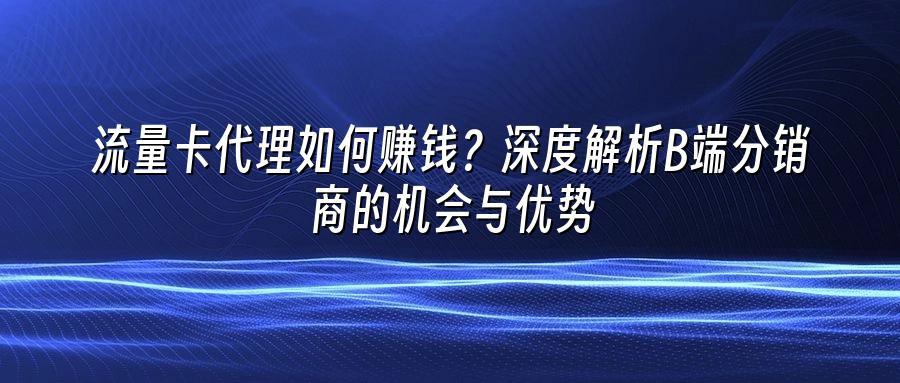 流量卡代理如何赚钱？深度解析B端分销商的机会与优势