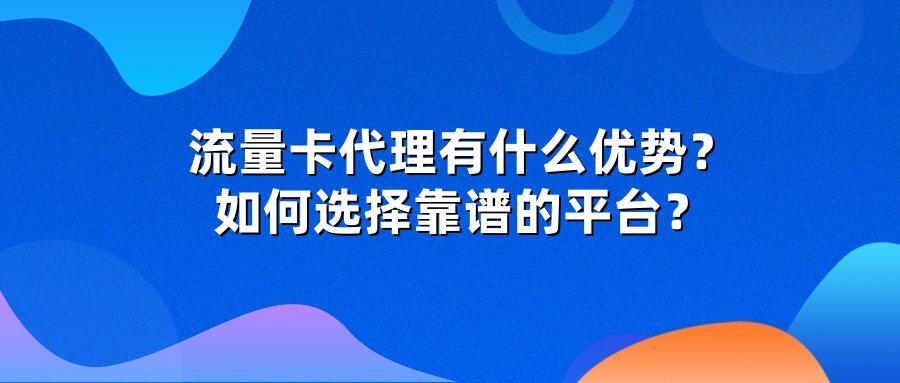 流量卡代理有什么优势？如何选择靠谱的平台？