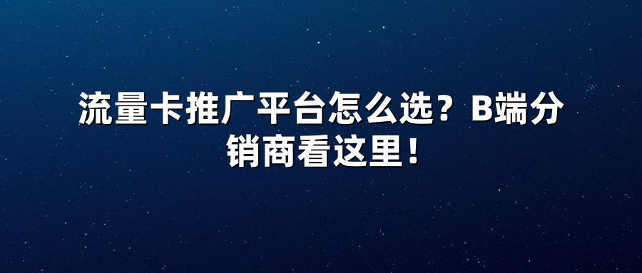 流量卡推广平台怎么选？B端分销商看这里！