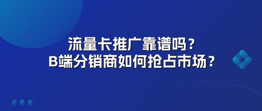 流量卡推广靠谱吗？B端分销商如何抢占市场？