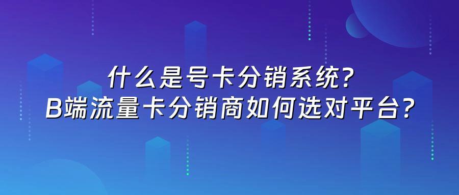 什么是号卡分销系统？B端流量卡分销商如何选对平台？