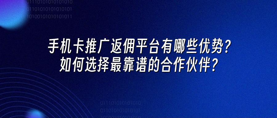 手机卡推广返佣平台有哪些优势？如何选择最靠谱的合作伙伴？