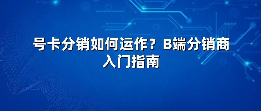 号卡分销如何运作？B端分销商入门指南