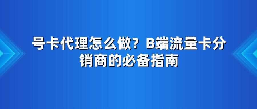 号卡代理怎么做？B端流量卡分销商的必备指南