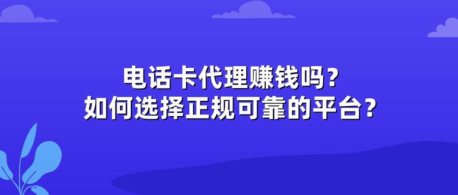 电话卡代理赚钱吗？如何选择正规可靠的平台？