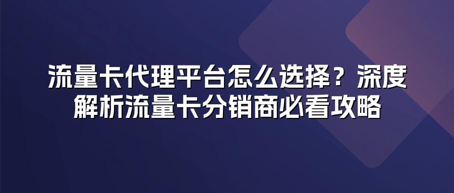 流量卡代理平台怎么选择？深度解析流量卡分销商必看攻略