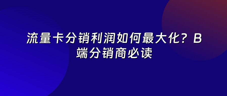 流量卡分销利润如何最大化？B端分销商必读
