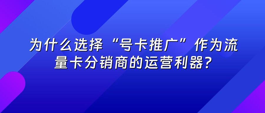 为什么选择“号卡推广”作为流量卡分销商的运营利器？