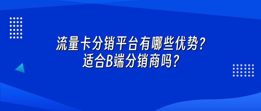 流量卡分销平台有哪些优势？适合B端分销商吗？