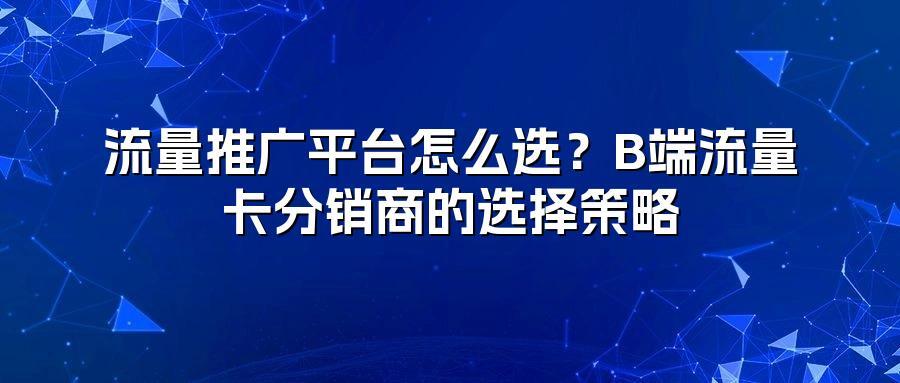 流量推广平台怎么选？B端流量卡分销商的选择策略