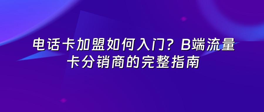 电话卡加盟如何入门？B端流量卡分销商的完整指南