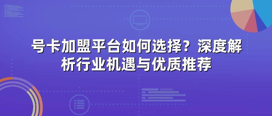 号卡加盟平台如何选择？深度解析行业机遇与优质推荐