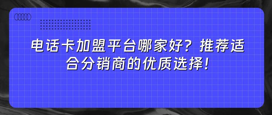 电话卡加盟平台哪家好？推荐适合分销商的优质选择！