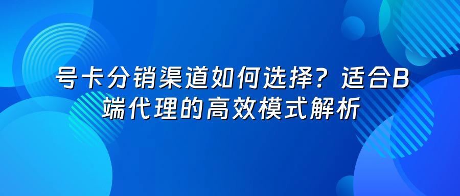 号卡分销渠道如何选择？适合B端代理的高效模式解析
