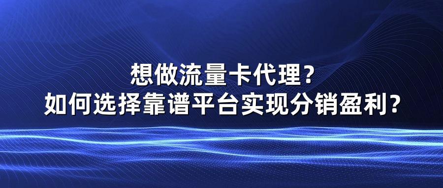 想做流量卡代理？如何选择靠谱平台实现分销盈利？