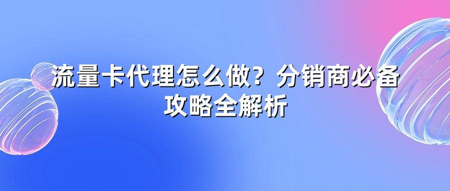 流量卡代理怎么做？分销商必备攻略全解析