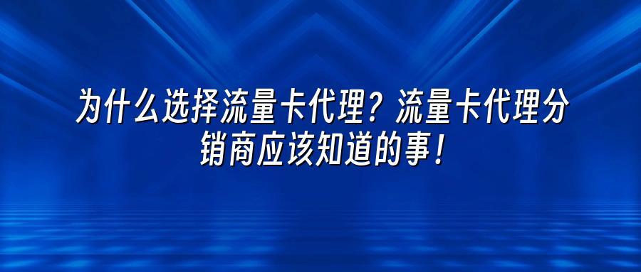 为什么选择流量卡代理？流量卡代理分销商应该知道的事！
