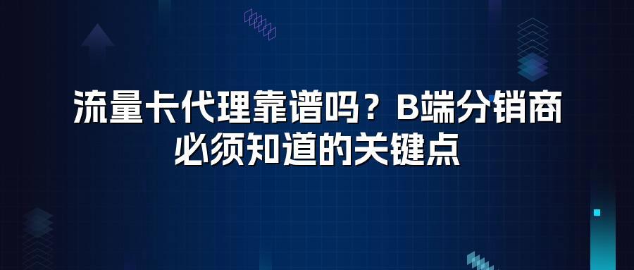 流量卡代理靠谱吗？B端分销商必须知道的关键点