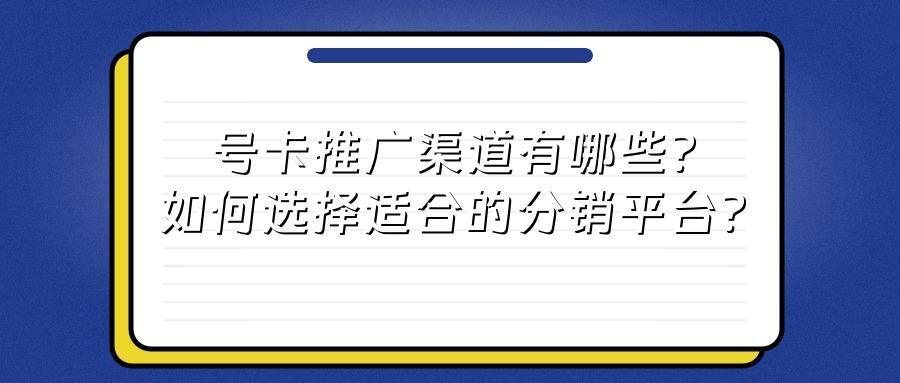 号卡推广渠道有哪些？如何选择适合的分销平台？