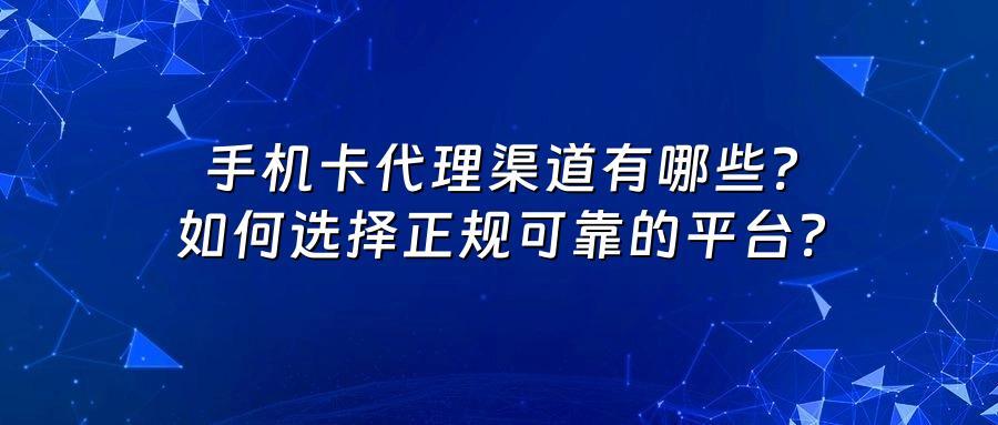 手机卡代理渠道有哪些？如何选择正规可靠的平台？