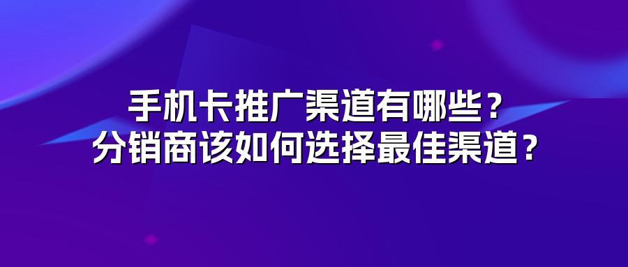 手机卡推广渠道有哪些？分销商该如何选择最佳渠道？