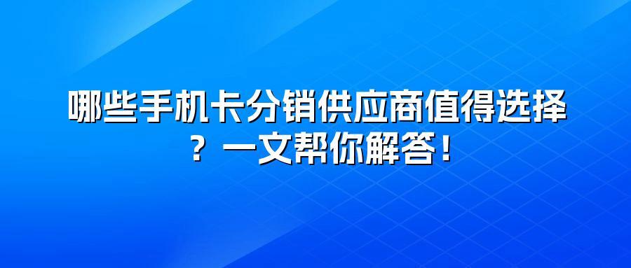 哪些手机卡分销供应商值得选择？一文帮你解答！