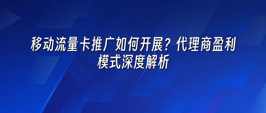 移动流量卡推广如何开展？代理商盈利模式深度解析