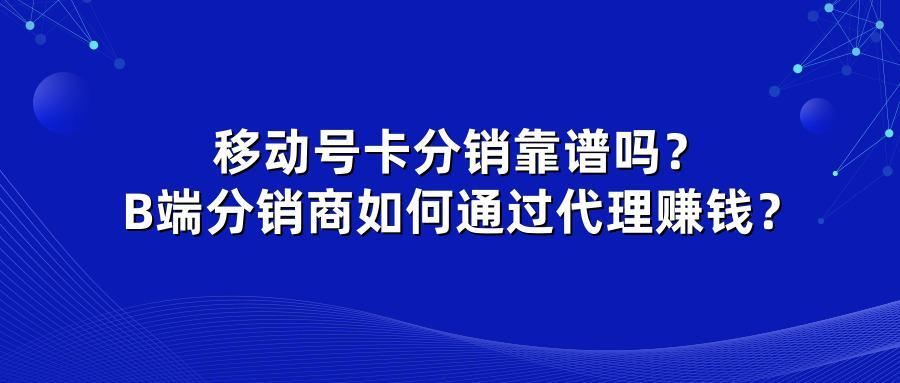 移动号卡分销靠谱吗？B端分销商如何通过代理赚钱？