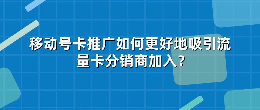 移动号卡推广如何更好地吸引流量卡分销商加入？