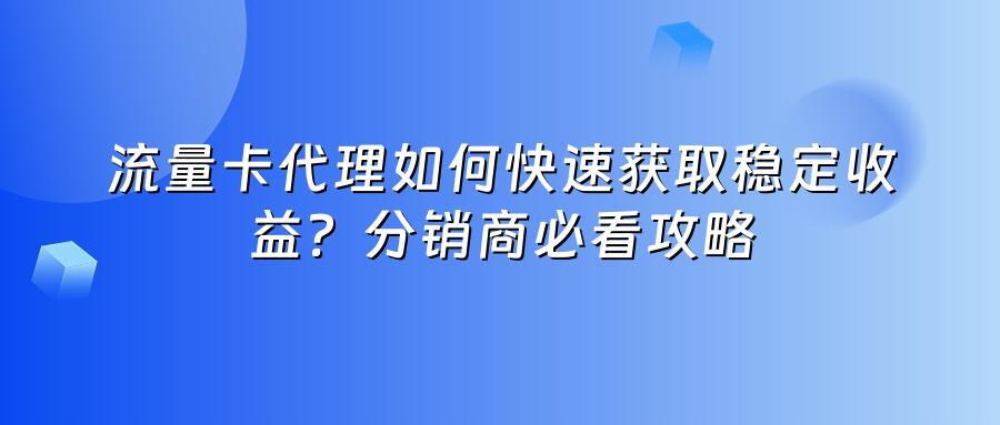 流量卡代理如何快速获取稳定收益？分销商必看攻略