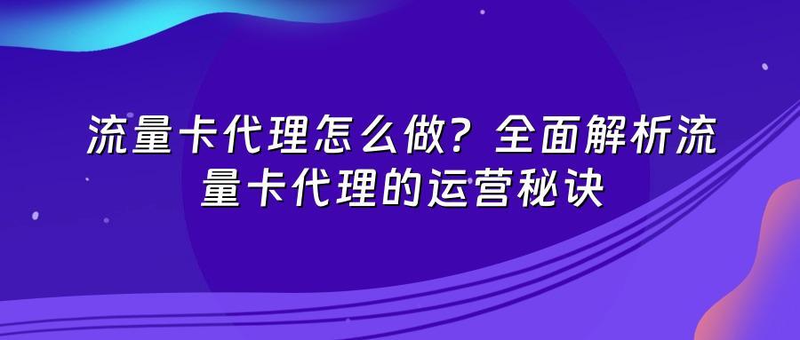 流量卡代理怎么做？全面解析流量卡代理的运营秘诀