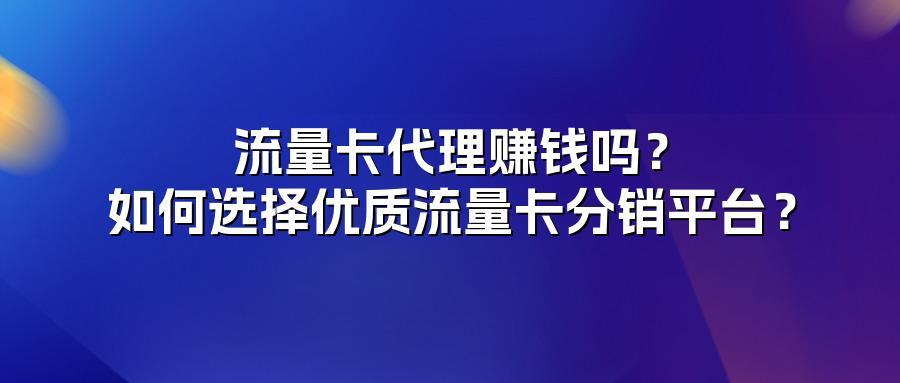 流量卡代理赚钱吗？如何选择优质流量卡分销平台？