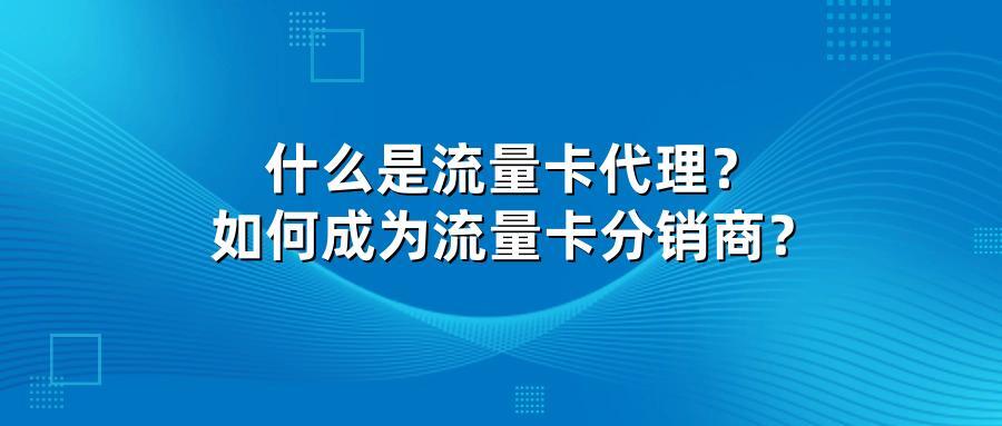 什么是流量卡代理？如何成为流量卡分销商？