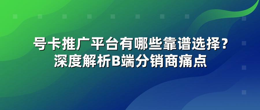 号卡推广平台有哪些靠谱选择？深度解析B端分销商痛点