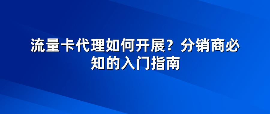 流量卡代理如何开展？分销商必知的入门指南