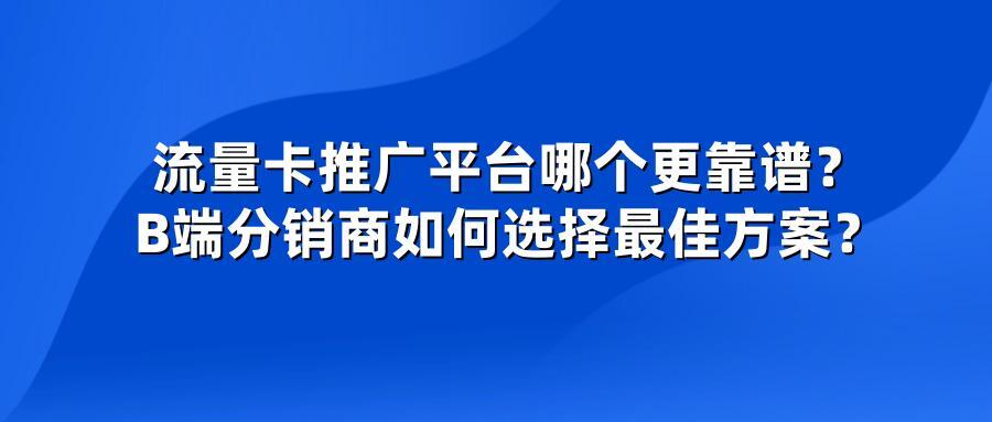 流量卡推广平台哪个更靠谱？B端分销商如何选择最佳方案？