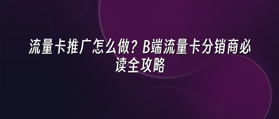 流量卡推广怎么做？B端流量卡分销商必读全攻略