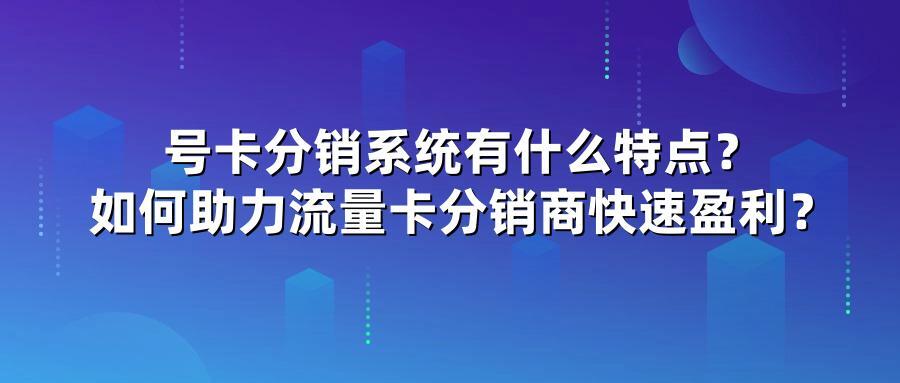 号卡分销系统有什么特点？如何助力流量卡分销商快速盈利？