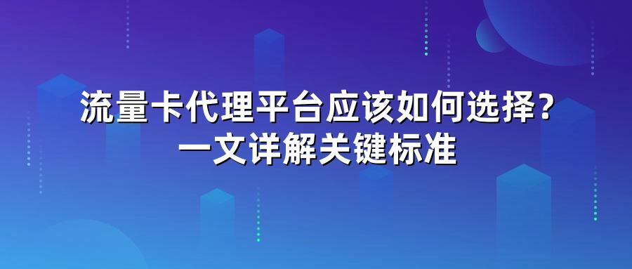 流量卡代理平台应该如何选择？一文详解关键标准