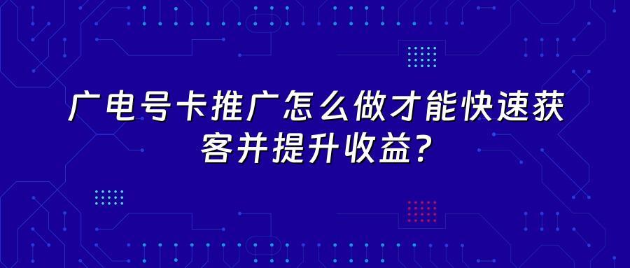 广电号卡推广怎么做才能快速获客并提升收益？