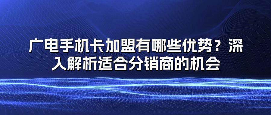 广电手机卡加盟有哪些优势？深入解析适合分销商的机会