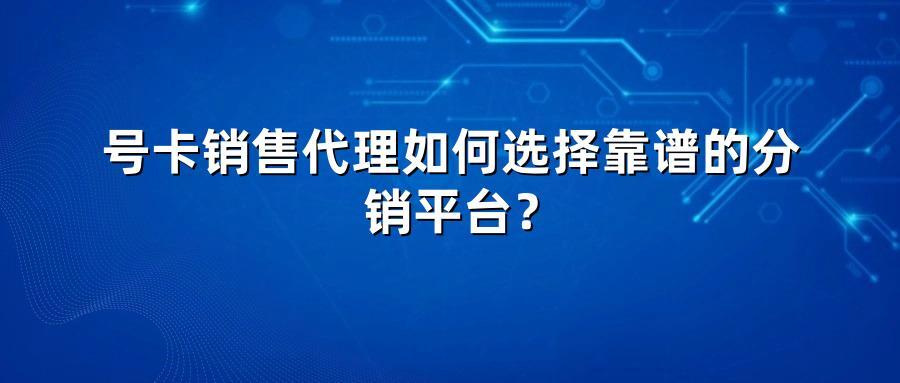 号卡销售代理如何选择靠谱的分销平台？