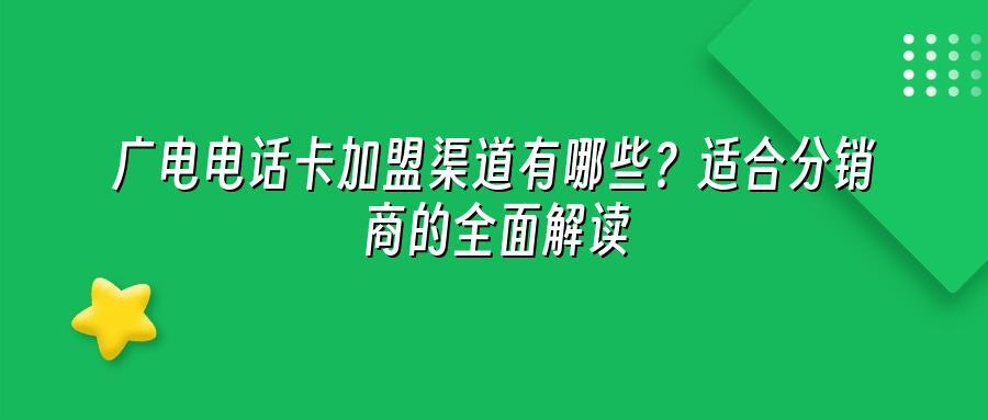 广电电话卡加盟渠道有哪些？适合分销商的全面解读