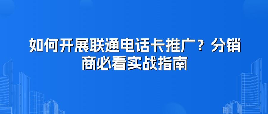 如何开展联通电话卡推广？分销商必看实战指南