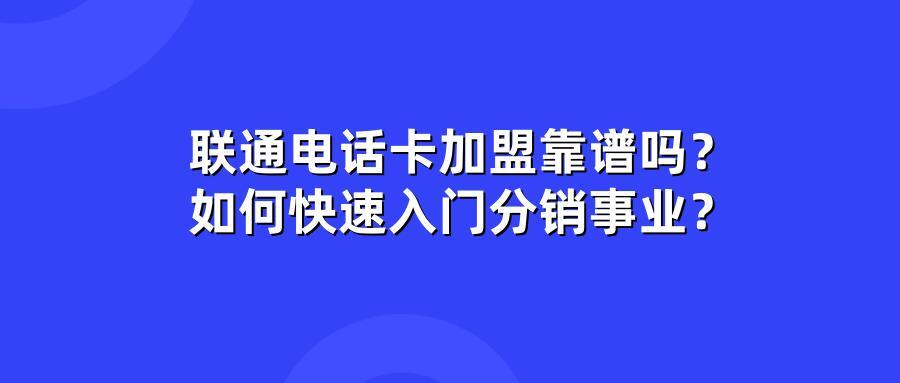 联通电话卡加盟靠谱吗？如何快速入门分销事业？
