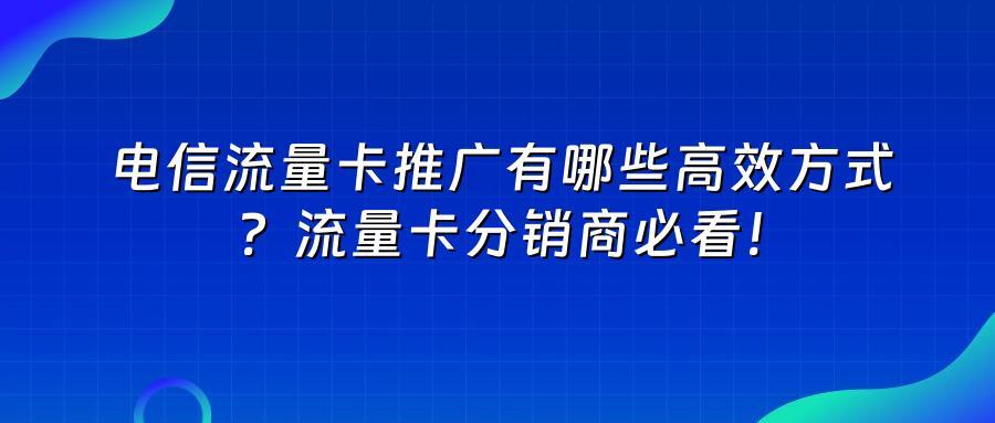 电信流量卡推广有哪些高效方式？流量卡分销商必看！