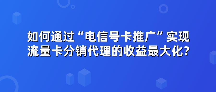 如何通过“电信号卡推广”实现流量卡分销代理的收益最大化？